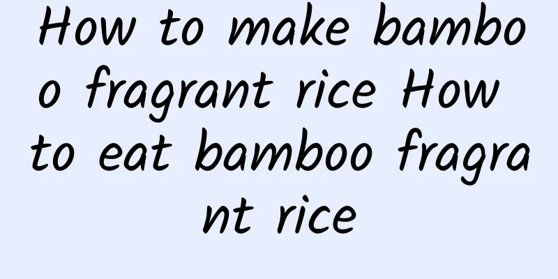 How to make bamboo fragrant rice How to eat bamboo fragrant rice