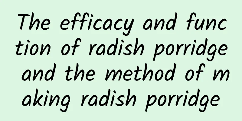 The efficacy and function of radish porridge and the method of making radish porridge