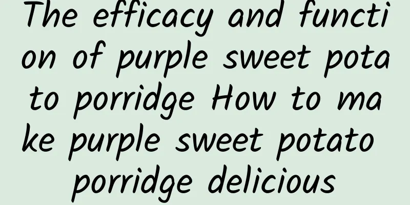 The efficacy and function of purple sweet potato porridge How to make purple sweet potato porridge delicious