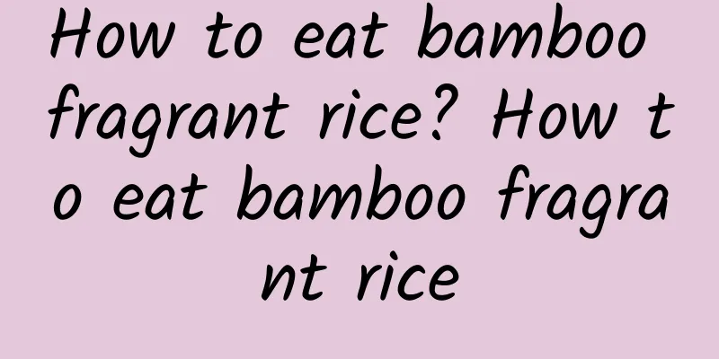 How to eat bamboo fragrant rice? How to eat bamboo fragrant rice