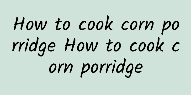 How to cook corn porridge How to cook corn porridge