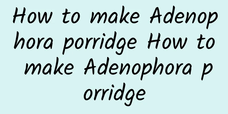 How to make Adenophora porridge How to make Adenophora porridge