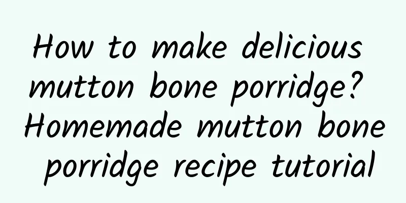 How to make delicious mutton bone porridge? Homemade mutton bone porridge recipe tutorial