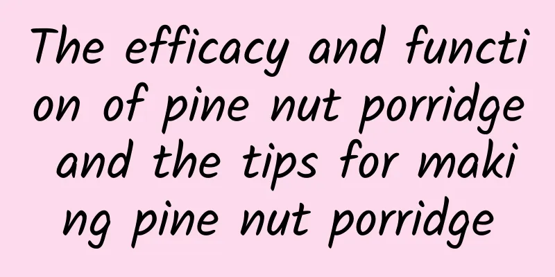 The efficacy and function of pine nut porridge and the tips for making pine nut porridge