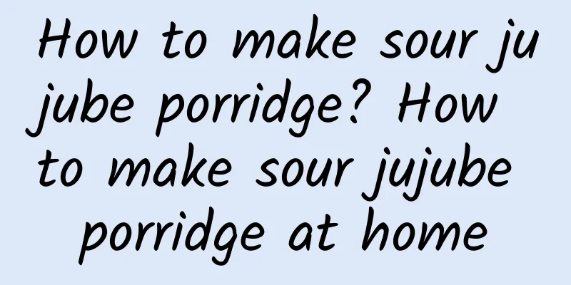 How to make sour jujube porridge? How to make sour jujube porridge at home