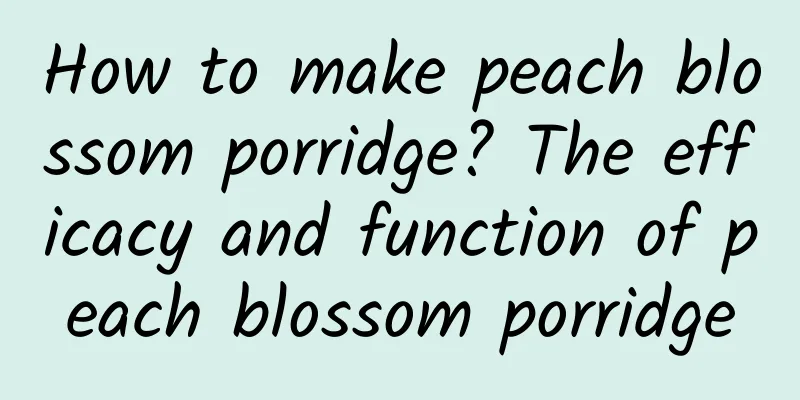 How to make peach blossom porridge? The efficacy and function of peach blossom porridge