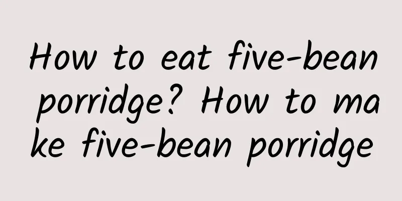 How to eat five-bean porridge? How to make five-bean porridge