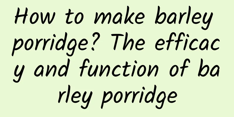 How to make barley porridge? The efficacy and function of barley porridge