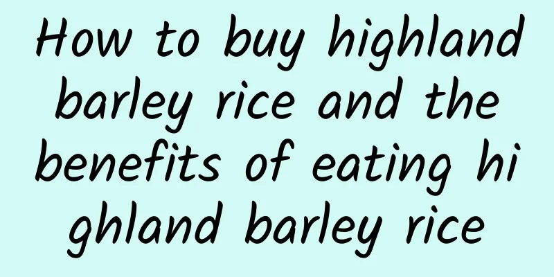 How to buy highland barley rice and the benefits of eating highland barley rice