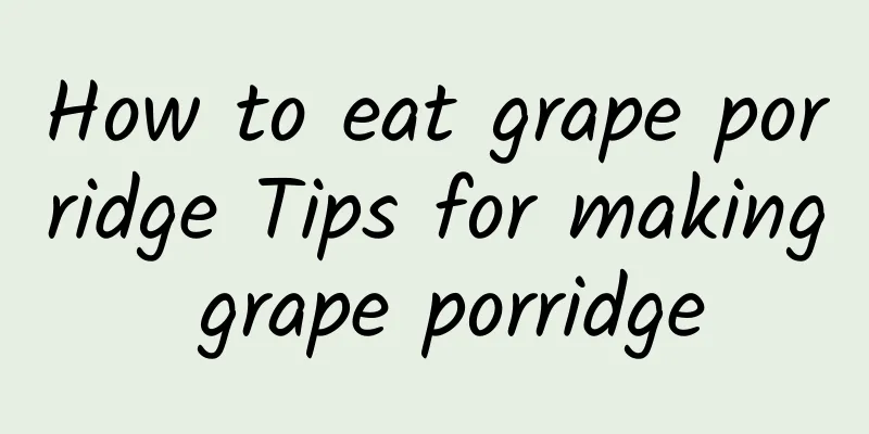 How to eat grape porridge Tips for making grape porridge