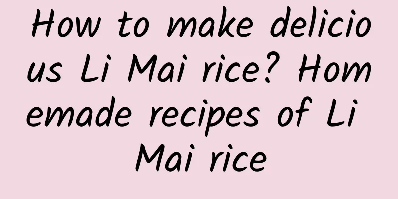 How to make delicious Li Mai rice? Homemade recipes of Li Mai rice