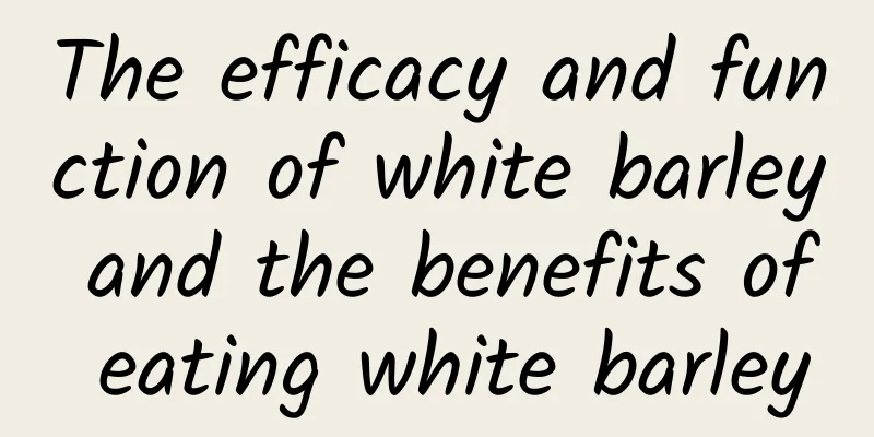 The efficacy and function of white barley and the benefits of eating white barley