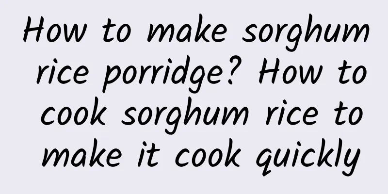 How to make sorghum rice porridge? How to cook sorghum rice to make it cook quickly