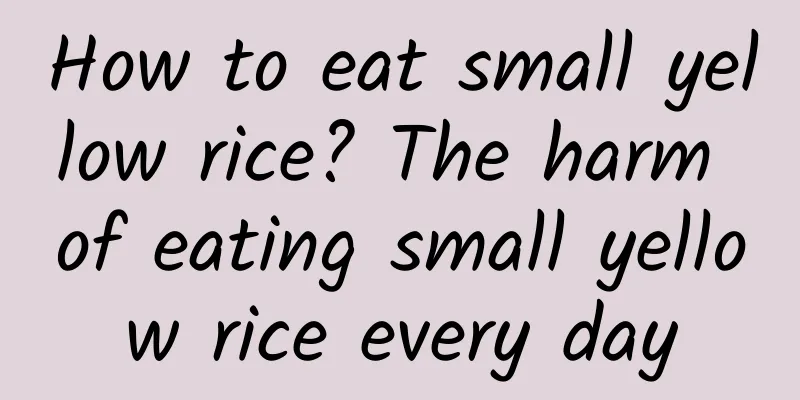 How to eat small yellow rice? The harm of eating small yellow rice every day