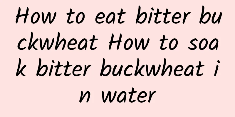 How to eat bitter buckwheat How to soak bitter buckwheat in water