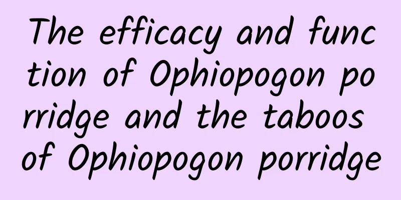 The efficacy and function of Ophiopogon porridge and the taboos of Ophiopogon porridge