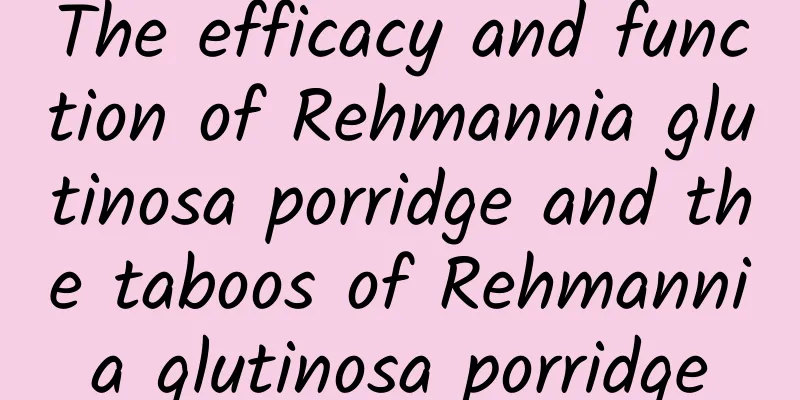 The efficacy and function of Rehmannia glutinosa porridge and the taboos of Rehmannia glutinosa porridge