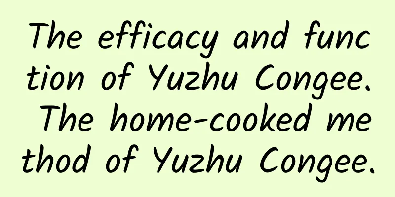 The efficacy and function of Yuzhu Congee. The home-cooked method of Yuzhu Congee.