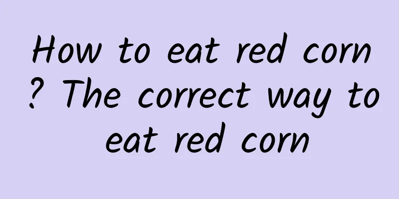 How to eat red corn? The correct way to eat red corn