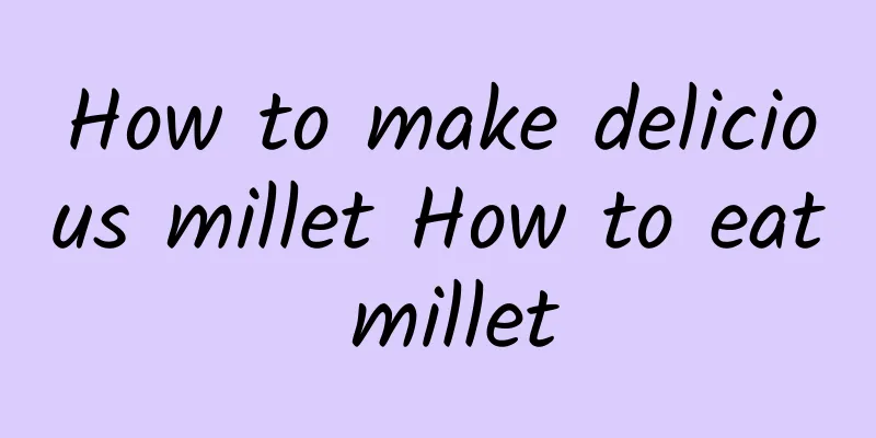 How to make delicious millet How to eat millet