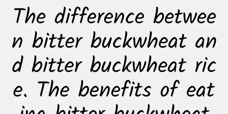 The difference between bitter buckwheat and bitter buckwheat rice. The benefits of eating bitter buckwheat