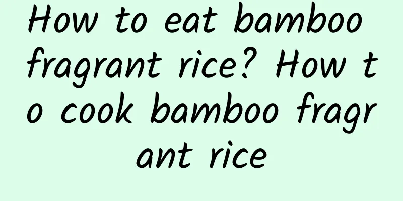 How to eat bamboo fragrant rice? How to cook bamboo fragrant rice