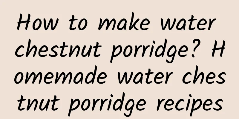 How to make water chestnut porridge? Homemade water chestnut porridge recipes