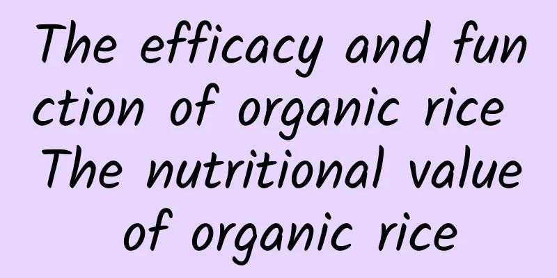 The efficacy and function of organic rice The nutritional value of organic rice