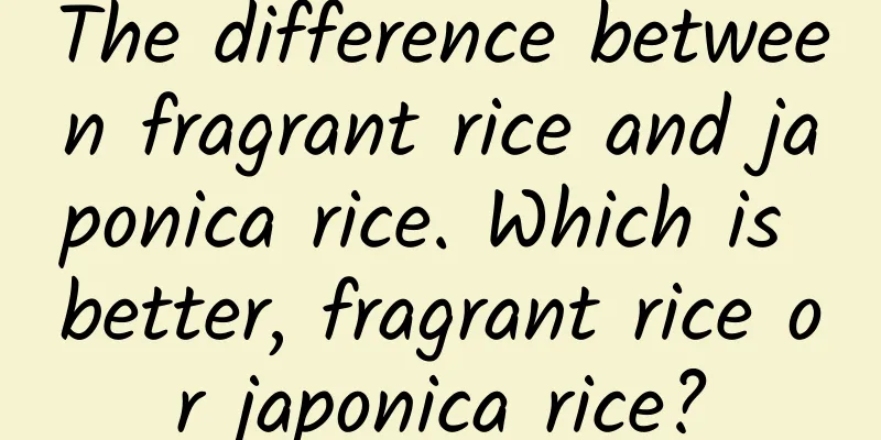 The difference between fragrant rice and japonica rice. Which is better, fragrant rice or japonica rice?