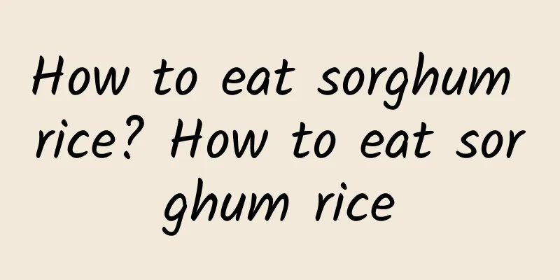 How to eat sorghum rice? How to eat sorghum rice