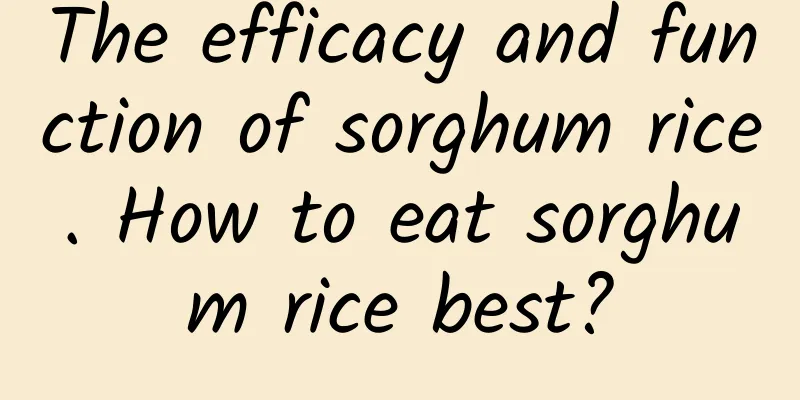 The efficacy and function of sorghum rice. How to eat sorghum rice best?