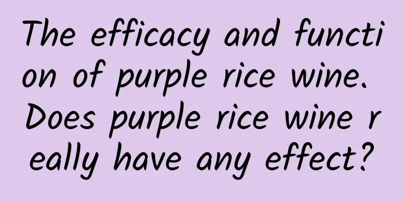 The efficacy and function of purple rice wine. Does purple rice wine really have any effect?