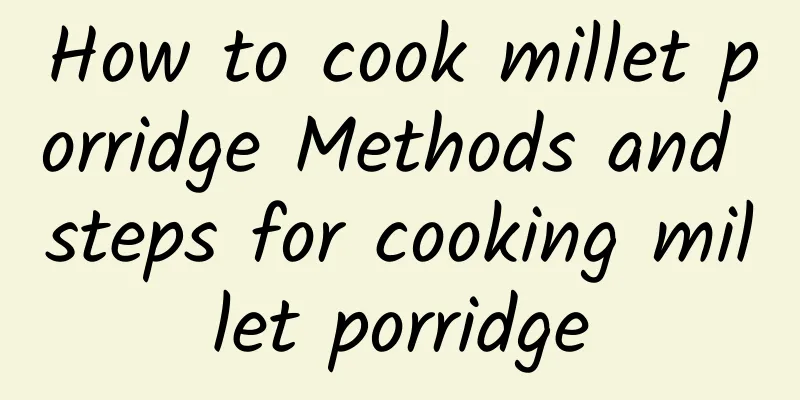 How to cook millet porridge Methods and steps for cooking millet porridge