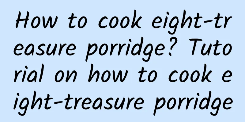 How to cook eight-treasure porridge? Tutorial on how to cook eight-treasure porridge