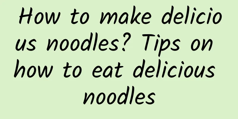 How to make delicious noodles? Tips on how to eat delicious noodles