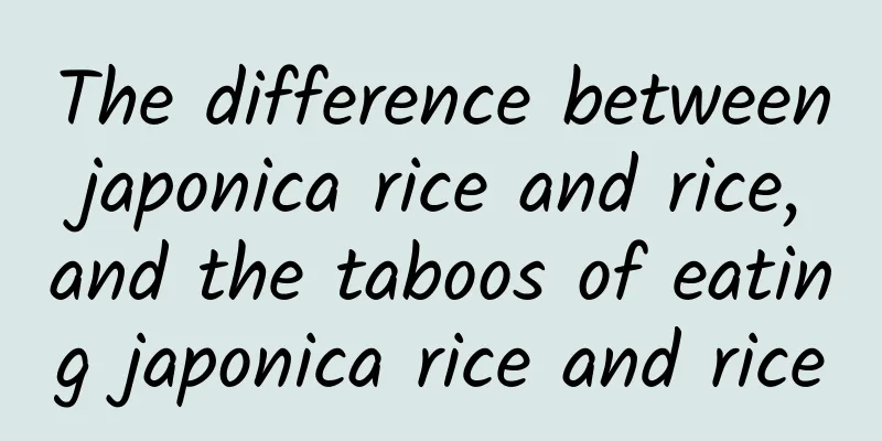 The difference between japonica rice and rice, and the taboos of eating japonica rice and rice