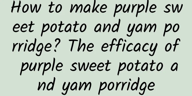 How to make purple sweet potato and yam porridge? The efficacy of purple sweet potato and yam porridge