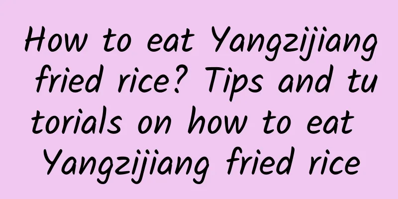 How to eat Yangzijiang fried rice? Tips and tutorials on how to eat Yangzijiang fried rice