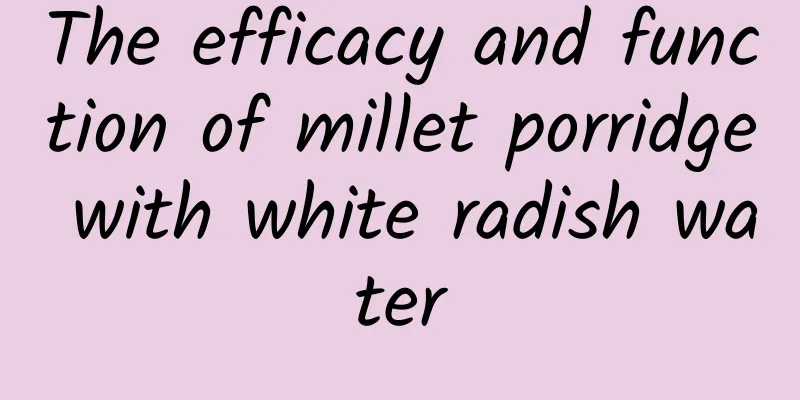 The efficacy and function of millet porridge with white radish water