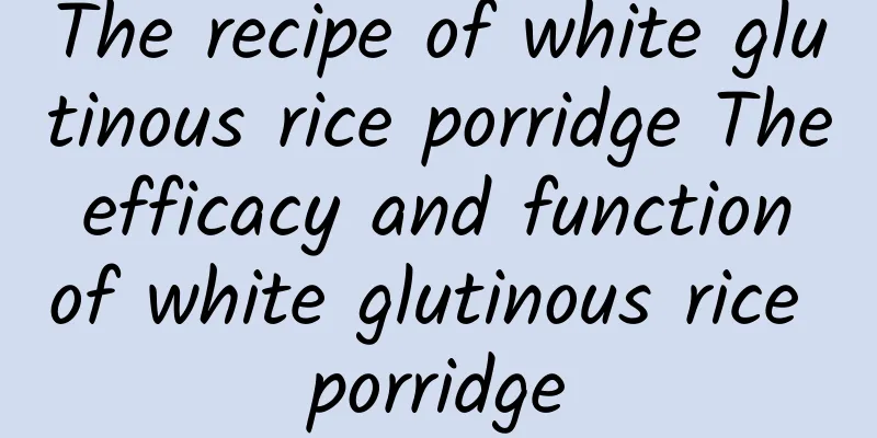 The recipe of white glutinous rice porridge The efficacy and function of white glutinous rice porridge