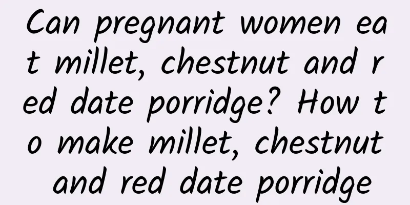 Can pregnant women eat millet, chestnut and red date porridge? How to make millet, chestnut and red date porridge