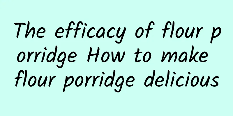 The efficacy of flour porridge How to make flour porridge delicious