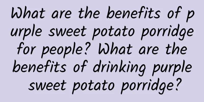 What are the benefits of purple sweet potato porridge for people? What are the benefits of drinking purple sweet potato porridge?