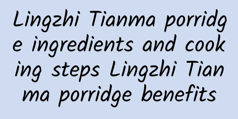 Lingzhi Tianma porridge ingredients and cooking steps Lingzhi Tianma porridge benefits