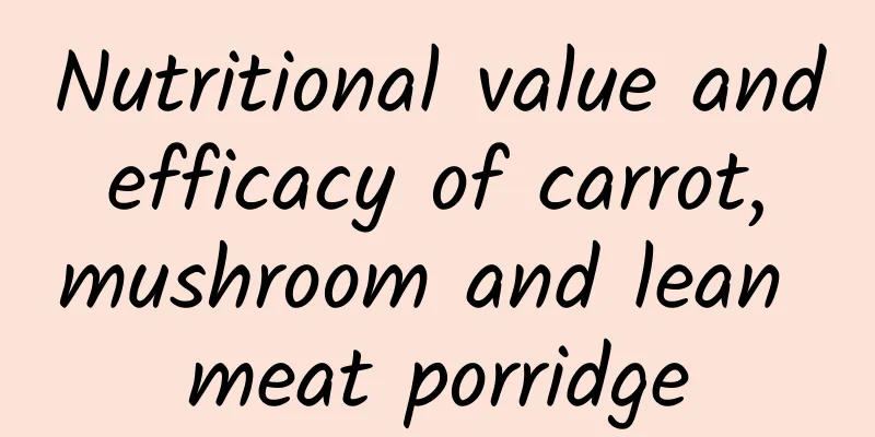 Nutritional value and efficacy of carrot, mushroom and lean meat porridge