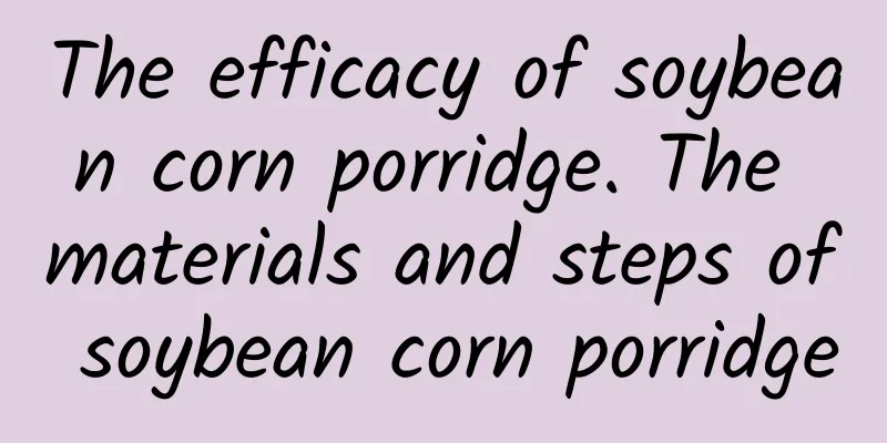 The efficacy of soybean corn porridge. The materials and steps of soybean corn porridge