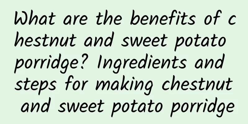 What are the benefits of chestnut and sweet potato porridge? Ingredients and steps for making chestnut and sweet potato porridge