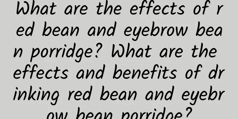 What are the effects of red bean and eyebrow bean porridge? What are the effects and benefits of drinking red bean and eyebrow bean porridge?