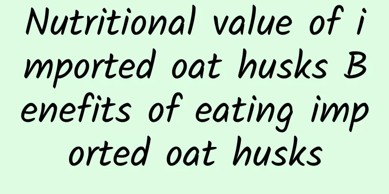 Nutritional value of imported oat husks Benefits of eating imported oat husks