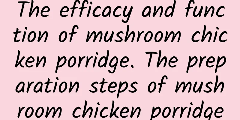 The efficacy and function of mushroom chicken porridge. The preparation steps of mushroom chicken porridge